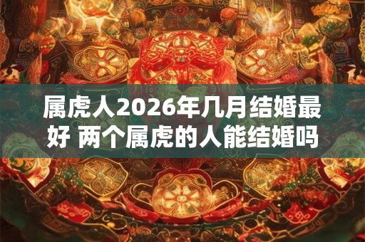 属虎人2026年几月结婚最好 两个属虎的人能结婚吗 属虎人2026年几月结婚最好 两个属虎的人能结婚吗