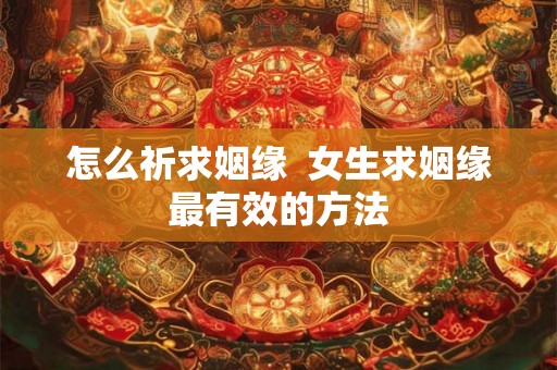 怎么祈求姻缘 女生求姻缘最有效的方法 怎么祈求姻缘 女生求姻缘最有效的方法