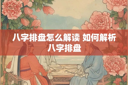 八字排盘怎么解读 如何解析八字排盘