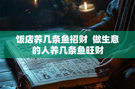 饭店养几条鱼招财 做生意的人养几条鱼旺财 饭店养几条鱼招财 做生意的人养几条鱼旺财