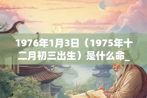 1976年1月3日（1975年十二月初三出生）是什么命_命运如何