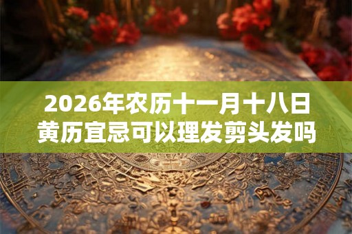 2026年农历十一月十八日黄历宜忌可以理发剪头发吗？