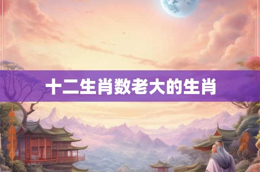 十二生肖数老大的生肖