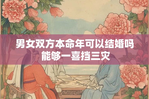 男女双方本命年可以结婚吗 能够一喜挡三灾
