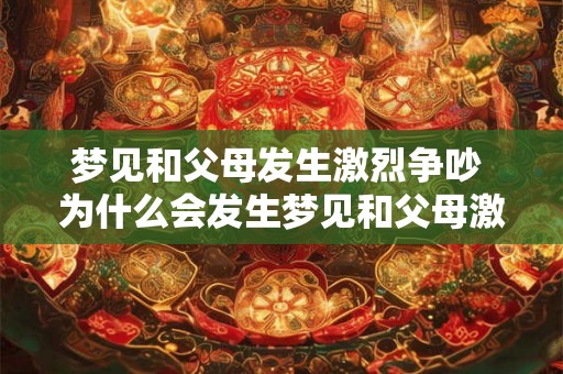 梦见和父母发生激烈争吵 为什么会发生梦见和父母激烈争吵的梦