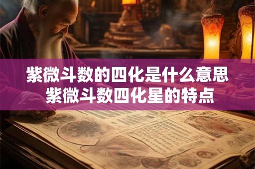 紫微斗数的四化是什么意思 紫微斗数四化星的特点