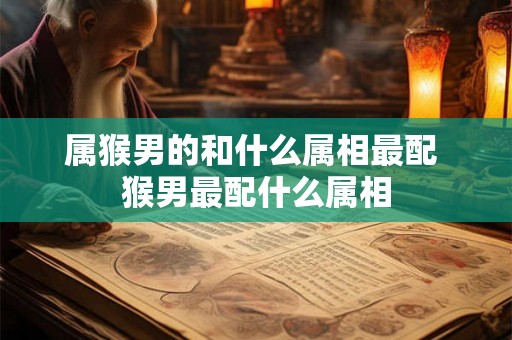 属猴男的和什么属相最配 猴男最配什么属相