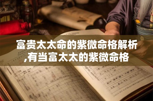 富贵太太命的紫微命格解析,有当富太太的紫微命格
