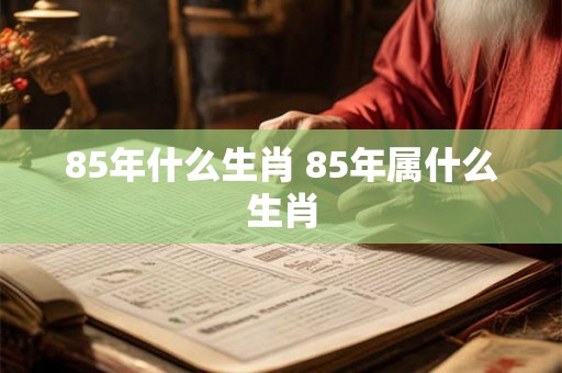 85年什么生肖 85年属什么生肖