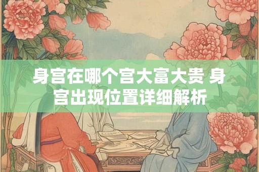 身宫在哪个宫大富大贵 身宫出现位置详细解析