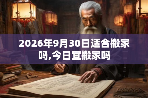 2026年9月30日适合搬家吗,今日宜搬家吗