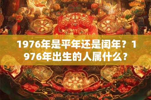 1976年是平年还是闰年?1976年出生的人属什么? 1976年是平年还是闰年?1976年出生的人属什么?
