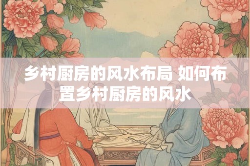 乡村厨房的风水布局 如何布置乡村厨房的风水
