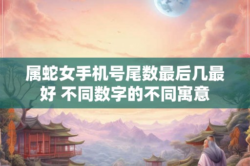属蛇女手机号尾数最后几最好 不同数字的不同寓意 属蛇女手机号尾数最后几最好 不同数字的不同寓意