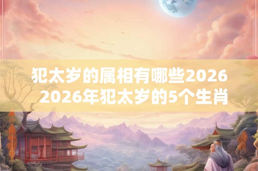 犯太岁的属相有哪些2026  2026年犯太岁的5个生肖