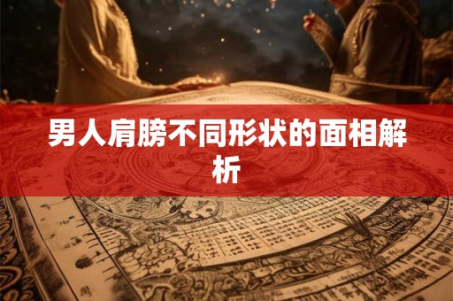 男人肩膀不同形状的面相解析 男人肩膀不同形状的面相解析