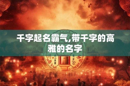 千字起名霸气,带千字的高雅的名字
