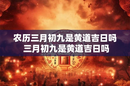 农历三月初九是黄道吉日吗 三月初九是黄道吉日吗