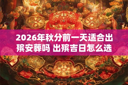 2026年秋分前一天适合出殡安葬吗 出殡吉日怎么选择