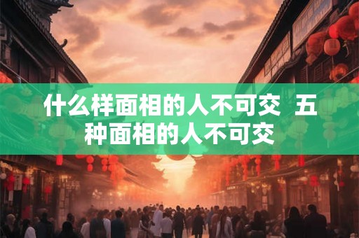 什么样面相的人不可交  五种面相的人不可交
