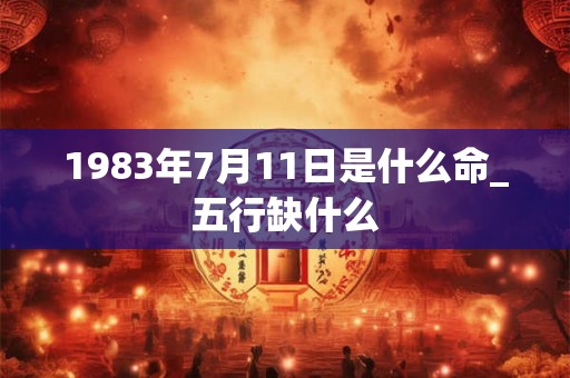 1983年7月11日是什么命_五行缺什么