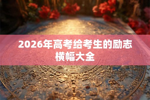 2026年高考给考生的励志横幅大全 2026年高考给考生的励志横幅大全