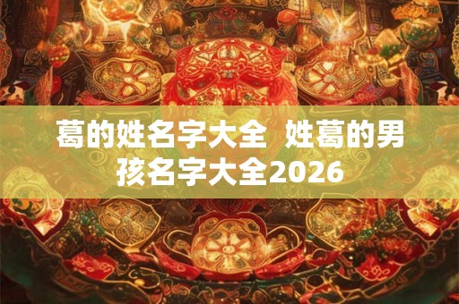 葛的姓名字大全  姓葛的男孩名字大全2026
