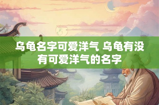 乌龟名字可爱洋气 乌龟有没有可爱洋气的名字 乌龟名字可爱洋气 乌龟有没有可爱洋气的名字