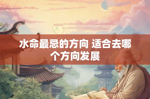 水命最忌的方向 适合去哪个方向发展 水命最忌的方向 适合去哪个方向发展