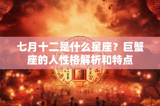七月十二是什么星座？巨蟹座的人性格解析和特点