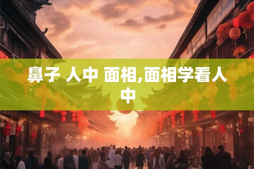 鼻子 人中 面相,面相学看人中