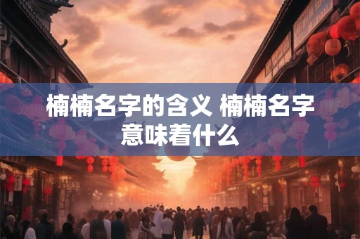 楠楠名字的含义 楠楠名字意味着什么