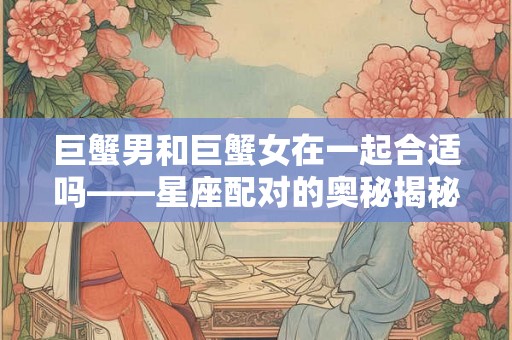 巨蟹男和巨蟹女在一起合适吗——星座配对的奥秘揭秘