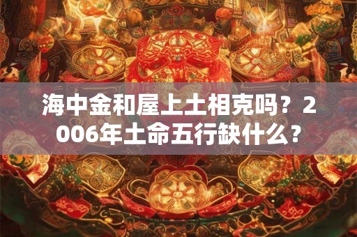 海中金和屋上土相克吗？2006年土命五行缺什么？