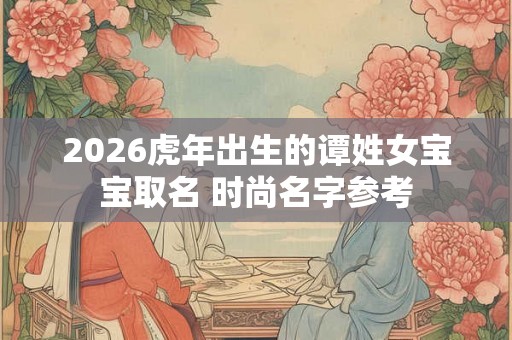 2026虎年出生的谭姓女宝宝取名 时尚名字参考