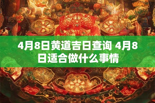 4月8日黄道吉日查询 4月8日适合做什么事情