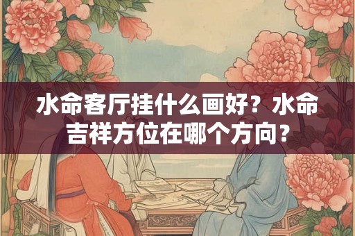 水命客厅挂什么画好?水命吉祥方位在哪个方向? 水命客厅挂什么画好?水命吉祥方位在哪个方向?
