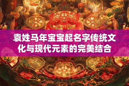 袁姓马年宝宝起名字传统文化与现代元素的完美结合