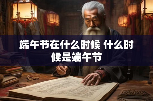 端午节在什么时候 什么时候是端午节 端午节在什么时候 什么时候是端午节