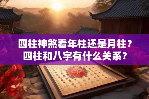 四柱神煞看年柱还是月柱？四柱和八字有什么关系？