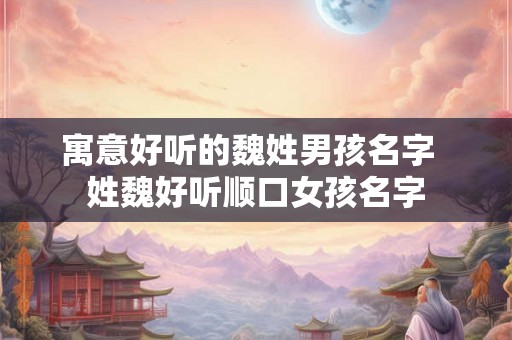 寓意好听的魏姓男孩名字  姓魏好听顺口女孩名字