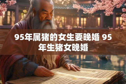 95年属猪的女生要晚婚 95年生猪女晚婚