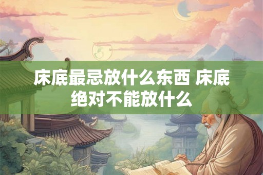 床底最忌放什么东西 床底绝对不能放什么