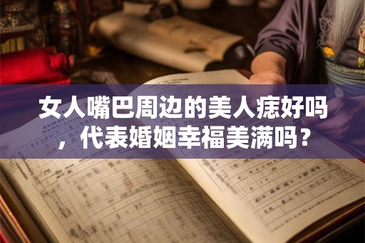 女人嘴巴周边的美人痣好吗，代表婚姻幸福美满吗？