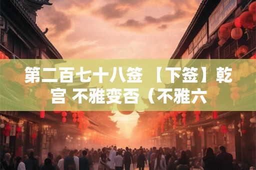 第二百七十八签 【下签】乾宫 不雅变否（不雅六