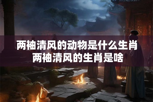 两袖清风的动物是什么生肖 两袖清风的生肖是啥