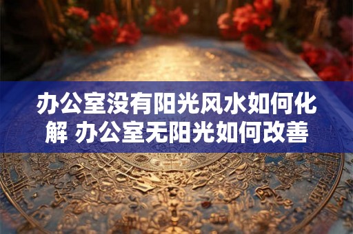 办公室没有阳光风水如何化解 办公室无阳光如何改善风水