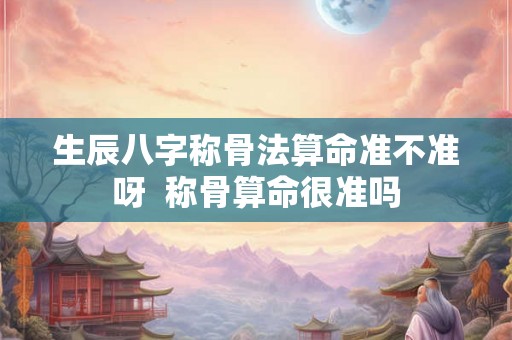 生辰八字称骨法算命准不准呀  称骨算命很准吗