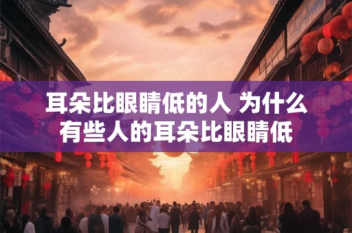 耳朵比眼睛低的人 为什么有些人的耳朵比眼睛低