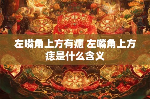 左嘴角上方有痣 左嘴角上方痣是什么含义